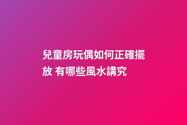 兒童房玩偶如何正確擺放 有哪些風水講究